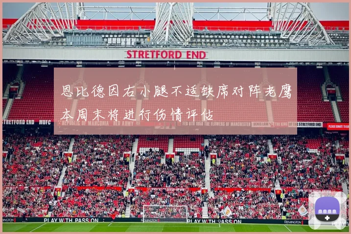 恩比德因右小腿不适缺席对阵老鹰本周末将进行伤情评估