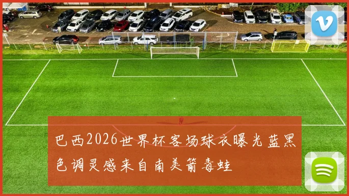 巴西2026世界杯客场球衣曝光蓝黑色调灵感来自南美箭毒蛙