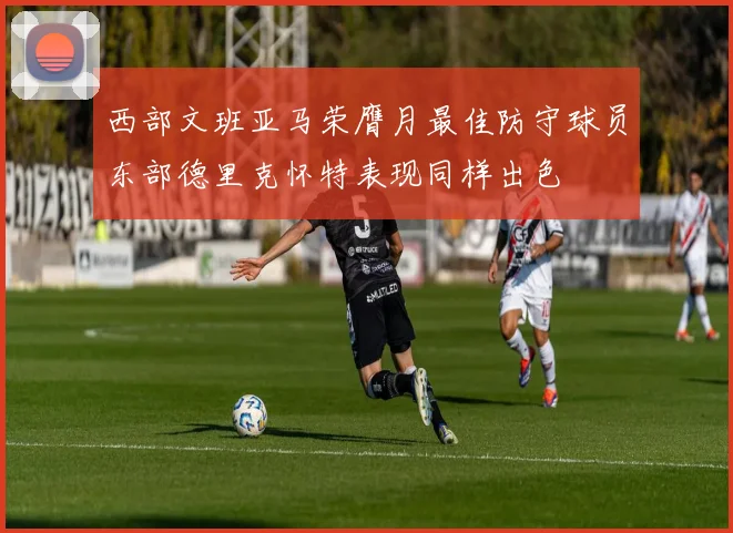 西部文班亚马荣膺月最佳防守球员东部德里克怀特表现同样出色
