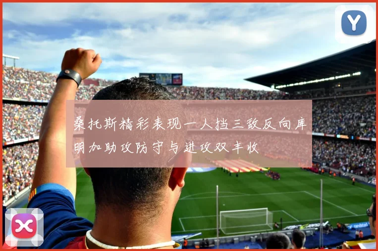 桑托斯精彩表现一人挡三敌反向库明加助攻防守与进攻双丰收