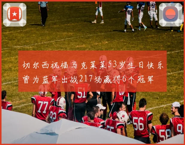 切尔西祝福马克莱莱53岁生日快乐曾为蓝军出战217场赢得6个冠军