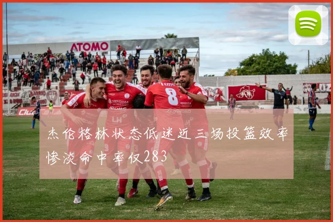 杰伦格林状态低迷近三场投篮效率惨淡命中率仅283
