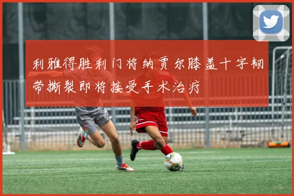 利雅得胜利门将纳贾尔膝盖十字韧带撕裂即将接受手术治疗