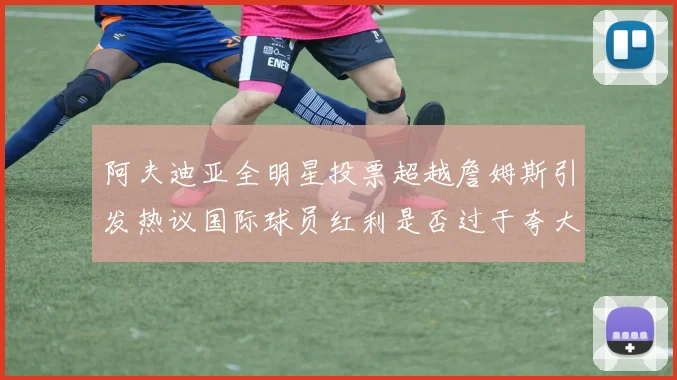 阿夫迪亚全明星投票超越詹姆斯引发热议国际球员红利是否过于夸大