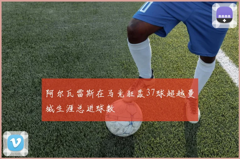 阿尔瓦雷斯在马竞狂轰37球超越曼城生涯总进球数