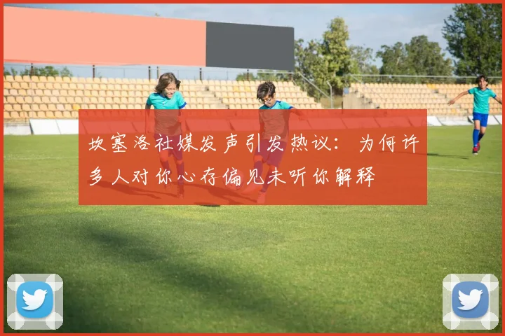 坎塞洛社媒发声引发热议:为何许多人对你心存偏见未听你解释