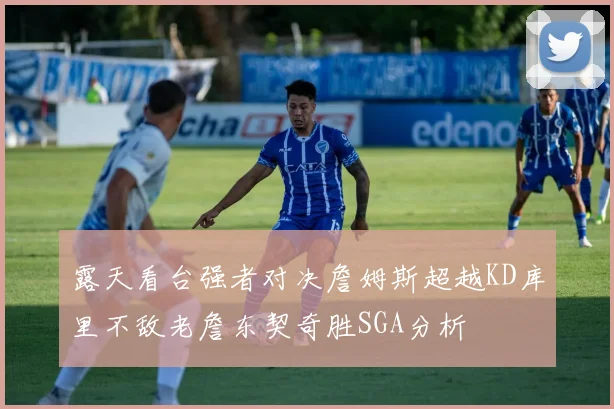 露天看台强者对决詹姆斯超越KD库里不敌老詹东契奇胜SGA分析