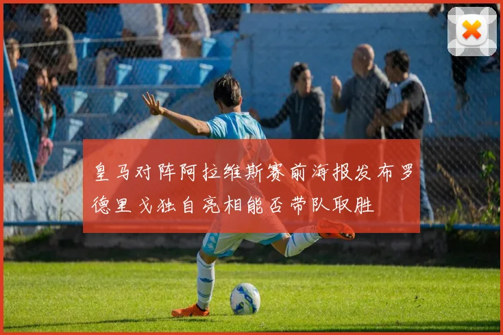 皇马对阵阿拉维斯赛前海报发布罗德里戈独自亮相能否带队取胜