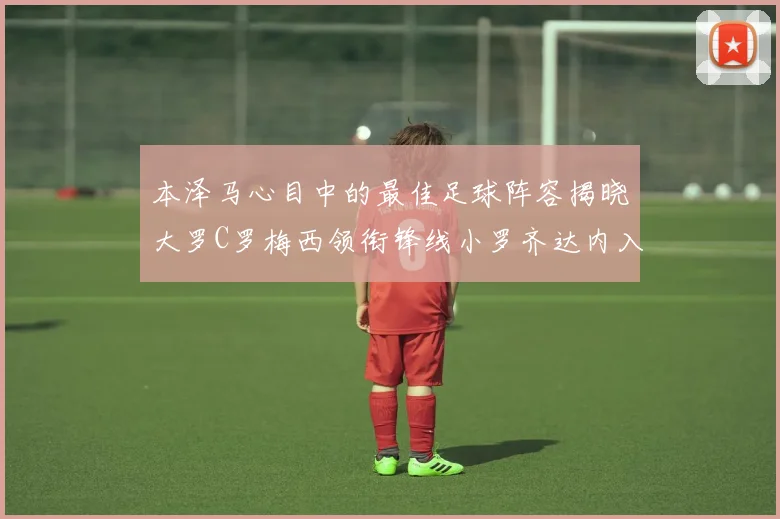 本泽马心目中的最佳足球阵容揭晓大罗C罗梅西领衔锋线小罗齐达内入选