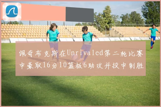佩奇布克斯在Unrivaled第二轮比赛中豪取16分10篮板6助攻并投中制胜球