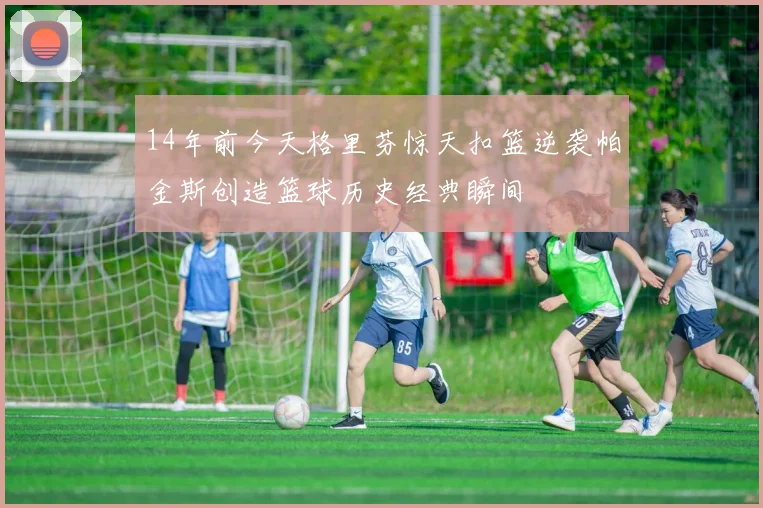 14年前今天格里芬惊天扣篮逆袭帕金斯创造篮球历史经典瞬间