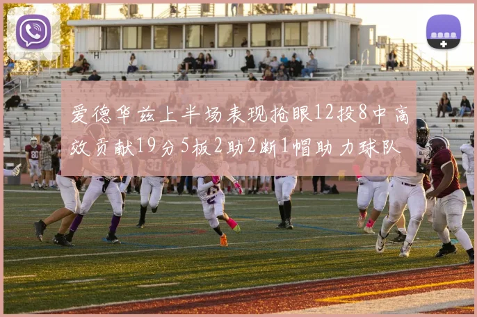 爱德华兹上半场表现抢眼12投8中高效贡献19分5板2助2断1帽助力球队