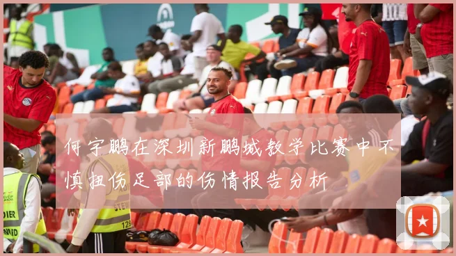 何宇鹏在深圳新鹏城教学比赛中不慎扭伤足部的伤情报告分析