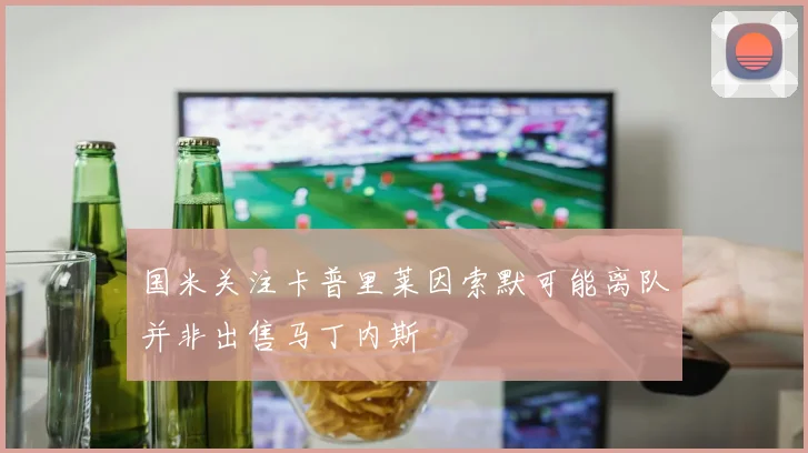 国米关注卡普里莱因索默可能离队并非出售马丁内斯