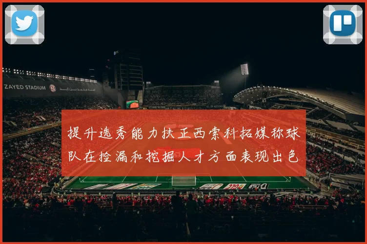 提升选秀能力扶正西索科拓媒称球队在捡漏和挖掘人才方面表现出色