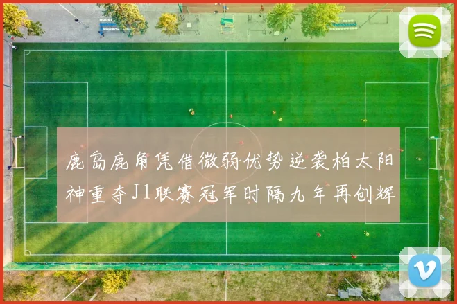 鹿岛鹿角凭借微弱优势逆袭柏太阳神重夺J1联赛冠军时隔九年再创辉煌