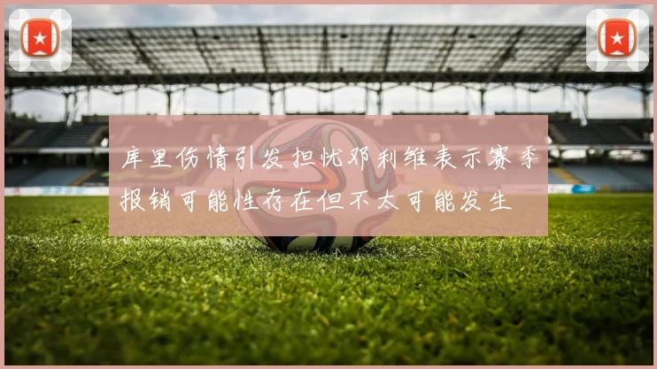 库里伤情引发担忧邓利维表示赛季报销可能性存在但不太可能发生