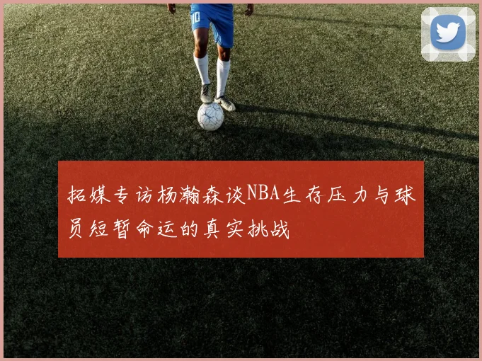 拓媒专访杨瀚森谈NBA生存压力与球员短暂命运的真实挑战