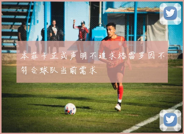 本菲卡正式声明不追求格雷罗因不符合球队当前需求