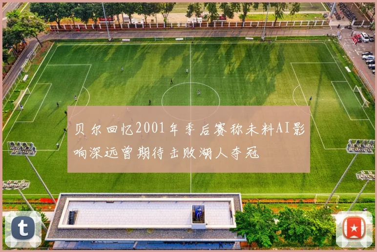 贝尔回忆2001年季后赛称未料AI影响深远曾期待击败湖人夺冠