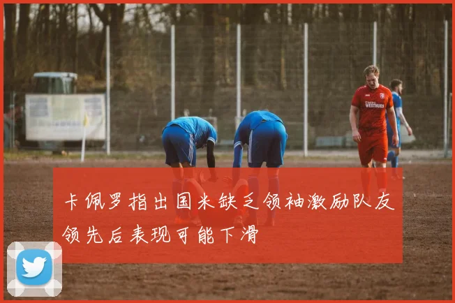 卡佩罗指出国米缺乏领袖激励队友领先后表现可能下滑