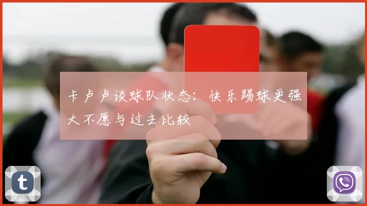卡卢卢谈球队状态：快乐踢球更强大不愿与过去比较