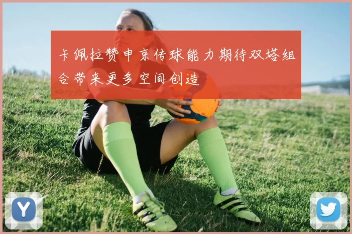卡佩拉赞申京传球能力期待双塔组合带来更多空间创造